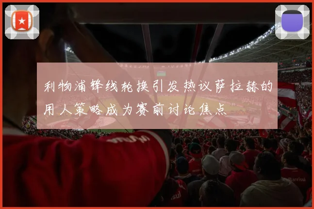 利物浦锋线轮换引发热议萨拉赫的用人策略成为赛前讨论焦点