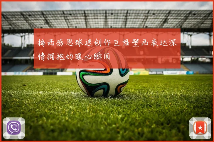 梅西感恩球迷创作巨幅壁画表达深情拥抱的暖心瞬间
