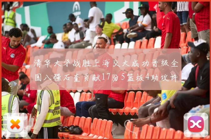 清华大学战胜上海交大成功晋级全国八强石奎贡献17分5篮板4助攻许熙桐斩获16分7篮板