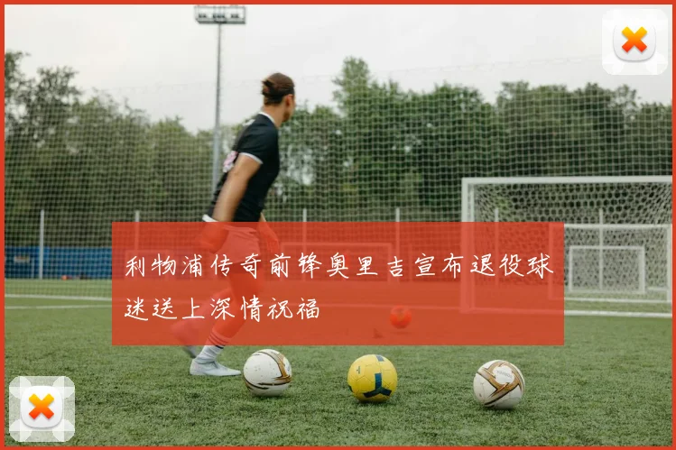 利物浦传奇前锋奥里吉宣布退役球迷送上深情祝福