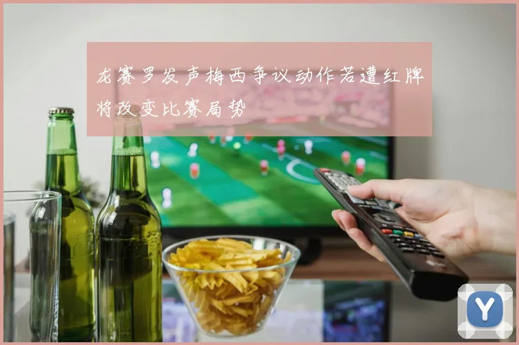 龙赛罗发声梅西争议动作若遭红牌将改变比赛局势
