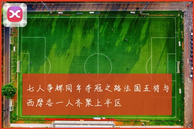 七人争辉同年夺冠之路法国五将与西摩各一人齐聚上半区