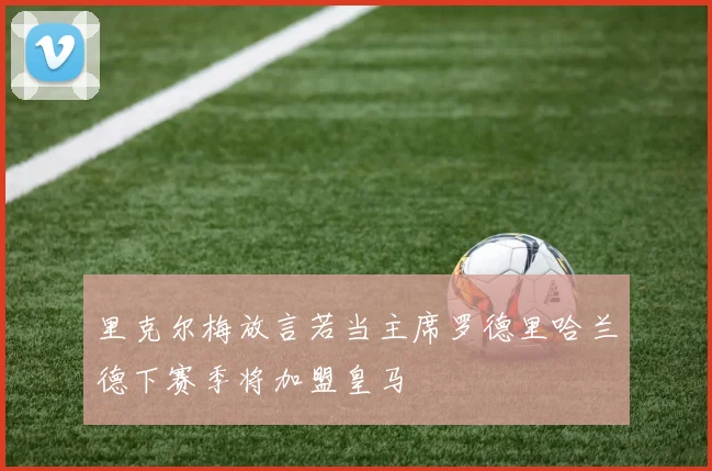 里克尔梅放言若当主席罗德里哈兰德下赛季将加盟皇马