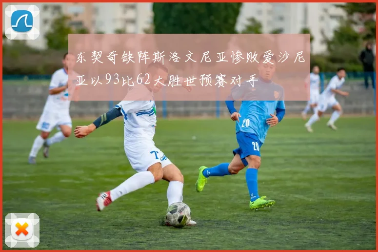 东契奇缺阵斯洛文尼亚惨败爱沙尼亚以93比62大胜世预赛对手