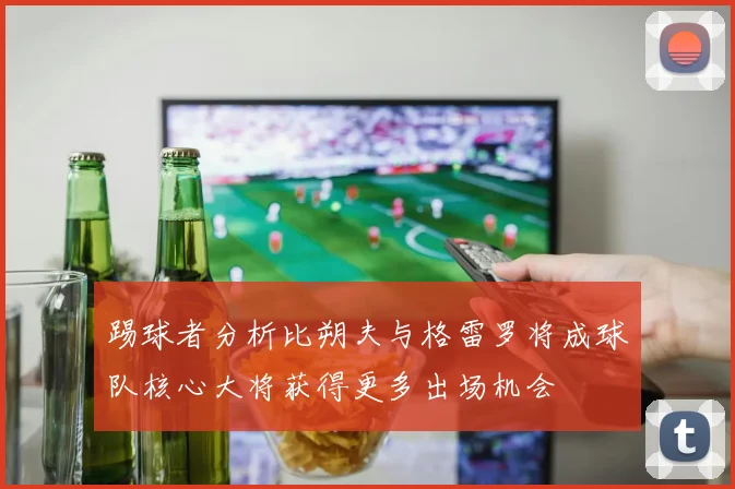 踢球者分析比朔夫与格雷罗将成球队核心大将获得更多出场机会
