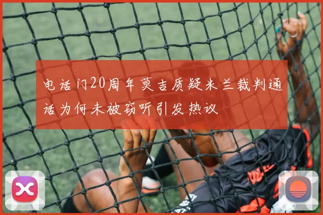 电话门20周年莫吉质疑米兰裁判通话为何未被窃听引发热议