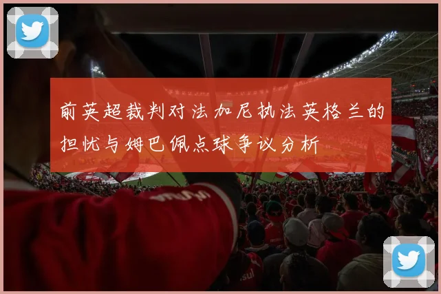 前英超裁判对法加尼执法英格兰的担忧与姆巴佩点球争议分析