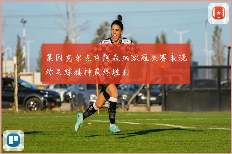 莱因克尔点评阿森纳欧冠决赛表现称足球精神最终胜利