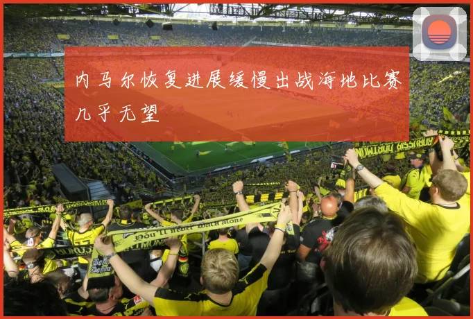 内马尔恢复进展缓慢出战海地比赛几乎无望