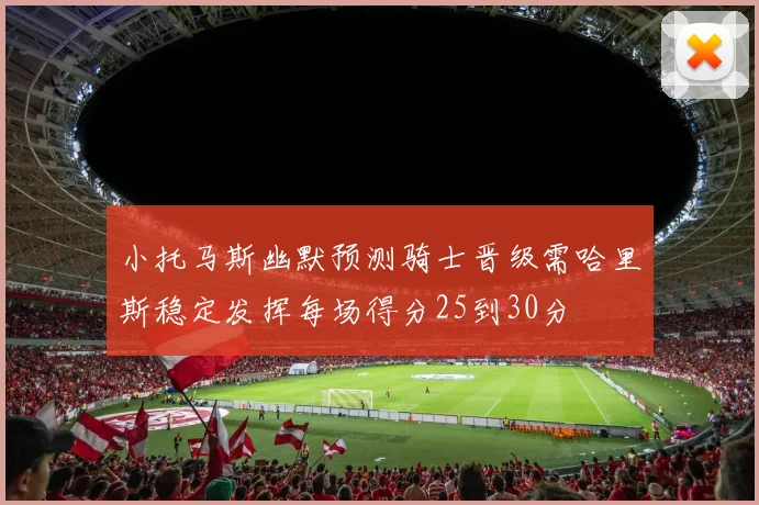 小托马斯幽默预测骑士晋级需哈里斯稳定发挥每场得分25到30分