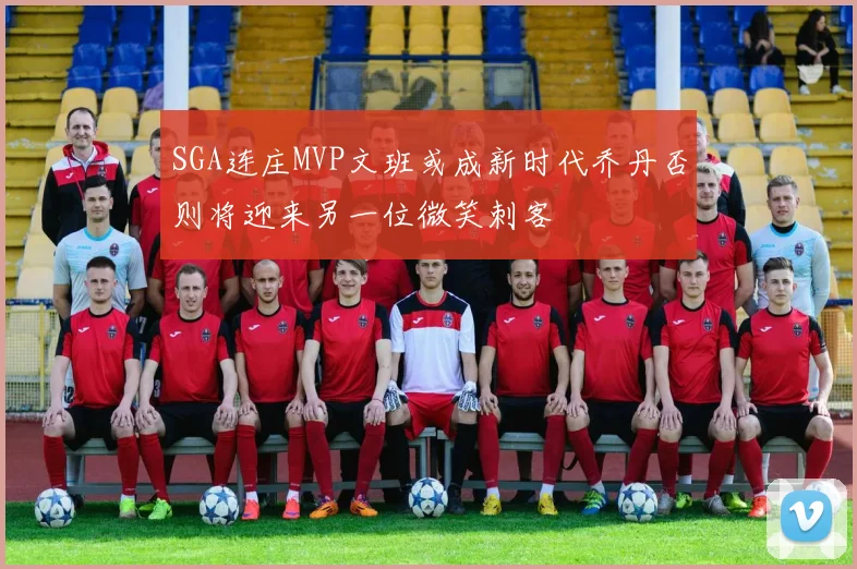 SGA连庄MVP文班或成新时代乔丹否则将迎来另一位微笑刺客